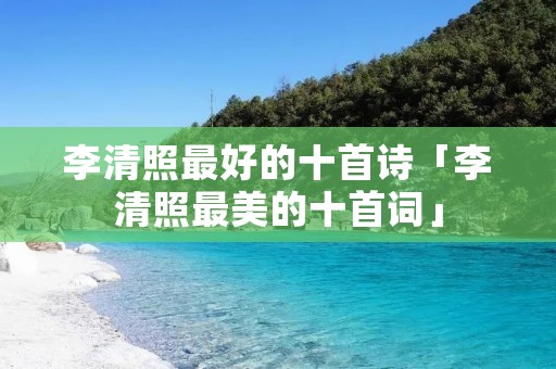 李清照最好的十首诗「李清照最美的十首词」