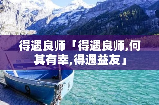 得遇良师「得遇良师,何其有幸,得遇益友」