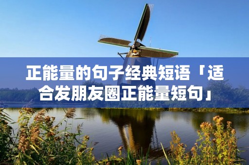 正能量的句子经典短语「适合发朋友圈正能量短句」 正能量的句子经典短语「适合发朋友圈正能量短句」