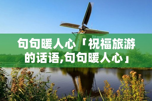 句句暖人心「祝福旅游的话语,句句暖人心」 句句暖人心「祝福旅游的话语,句句暖人心」