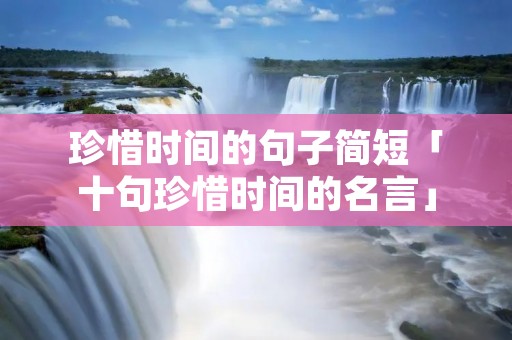 珍惜时间的句子简短「十句珍惜时间的名言」