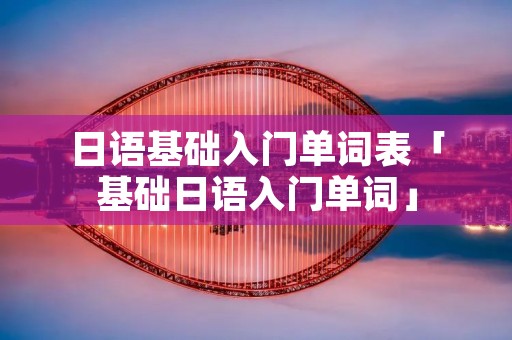 日语基础入门单词表「基础日语入门单词」