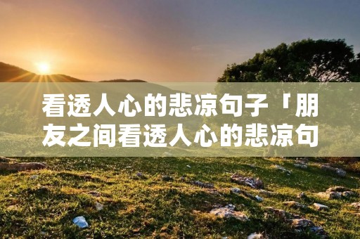 看透人心的悲凉句子「朋友之间看透人心的悲凉句子」