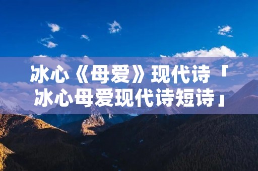 冰心《母爱》现代诗「冰心母爱现代诗短诗」