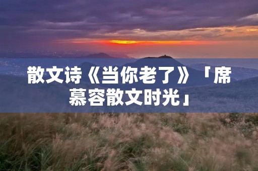 散文诗《当你老了》「席慕容散文时光」