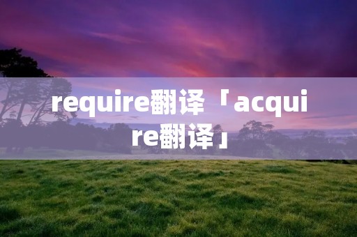 require翻译「acquire翻译」