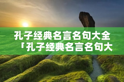 孔子经典名言名句大全「孔子经典名言名句大全短句」
