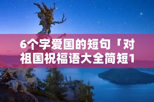 6个字爱国的短句「对祖国祝福语大全简短10个字」