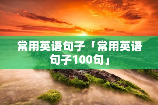 常用英语句子「常用英语句子100句」