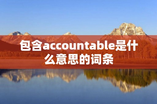 包含accountable是什么意思的词条 包含accountable是什么意思的词条