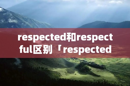 respected和respectful区别「respected respectable respectful的区别」