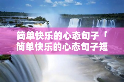 简单快乐的心态句子「简单快乐的心态句子短句」