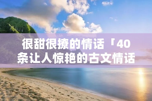 很甜很撩的情话「40条让人惊艳的古文情话」