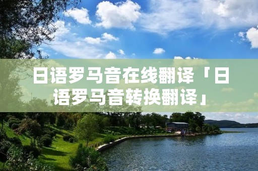 日语罗马音在线翻译「日语罗马音转换翻译」