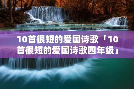 10首很短的爱国诗歌「10首很短的爱国诗歌四年级」