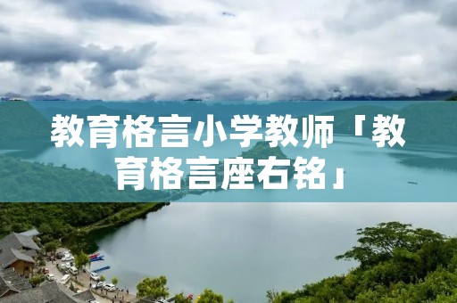 教育格言小学教师「教育格言座右铭」