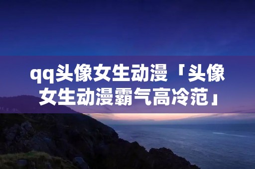 qq头像女生动漫「头像女生动漫霸气高冷范」 qq头像女生动漫「头像女生动漫霸气高冷范」