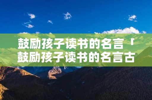 鼓励孩子读书的名言「鼓励孩子读书的名言古语」