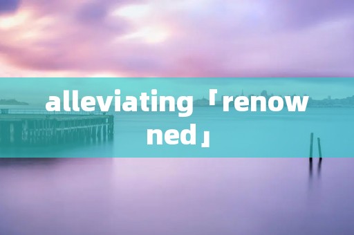 alleviating「renowned」 alleviating「renowned」