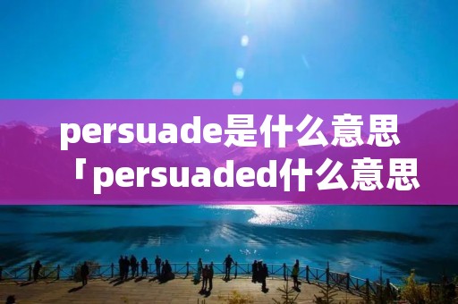 persuade是什么意思「persuaded什么意思」 persuade是什么意思「persuaded什么意思」