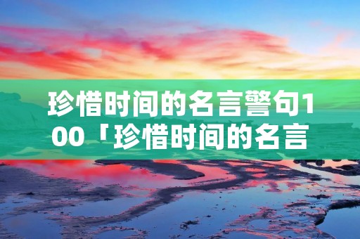 珍惜时间的名言警句100「珍惜时间的名言警句100句格语」