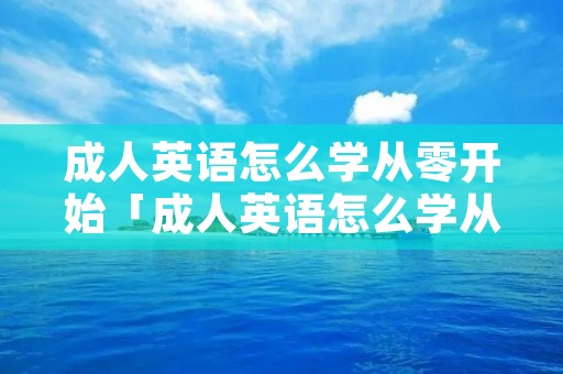成人英语怎么学从零开始「成人英语怎么学从零开始书籍」