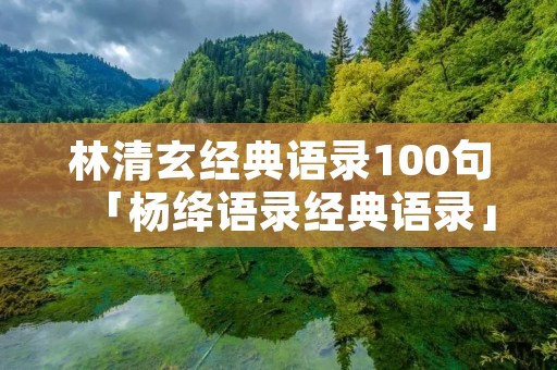 林清玄经典语录100句「杨绛语录经典语录」