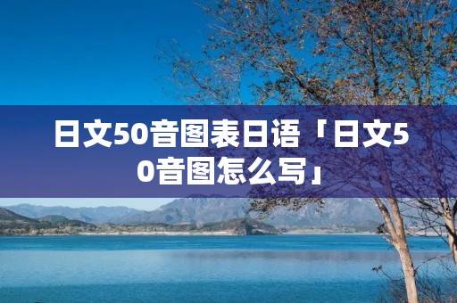 日文50音图表日语「日文50音图怎么写」