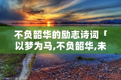 不负韶华的励志诗词「以梦为马,不负韶华,未来可期」