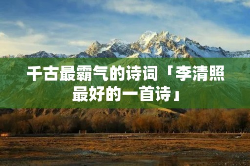 千古最霸气的诗词「李清照最好的一首诗」