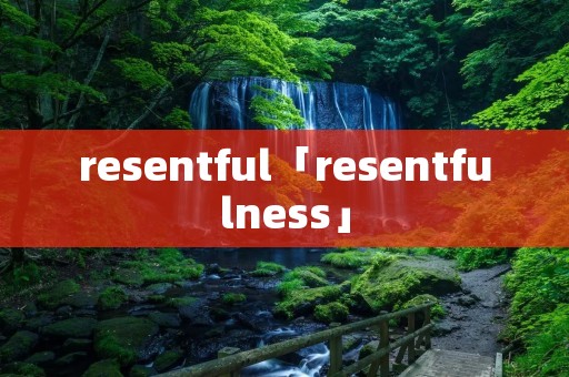 resentful「resentfulness」 resentful「resentfulness」