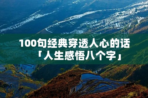 100句经典穿透人心的话「人生感悟八个字」 100句经典穿透人心的话「人生感悟八个字」