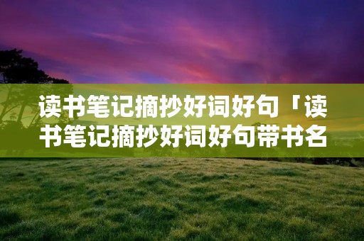 读书笔记摘抄好词好句「读书笔记摘抄好词好句带书名」