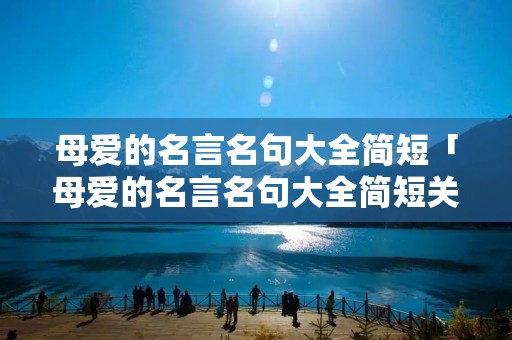 母爱的名言名句大全简短「母爱的名言名句大全简短关于母爱的至理名言」