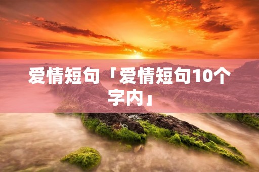 爱情短句「爱情短句10个字内」 爱情短句「爱情短句10个字内」