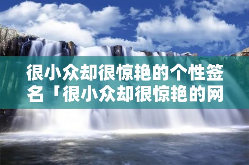 很小众却很惊艳的个性签名「很小众却很惊艳的网名」