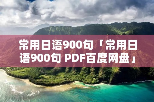 常用日语900句「常用日语900句 PDF百度网盘」