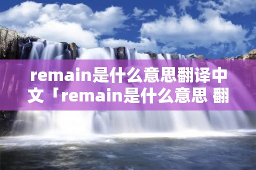 remain是什么意思翻译中文「remain是什么意思 翻译」