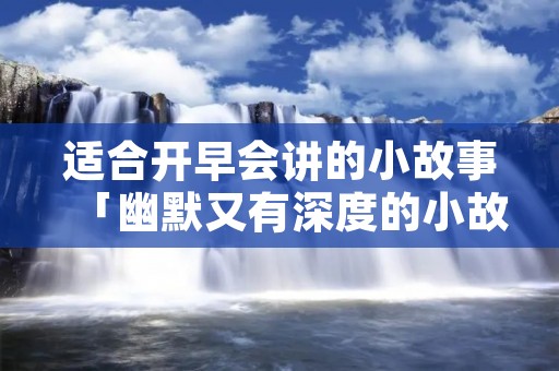 适合开早会讲的小故事「幽默又有深度的小故事」 适合开早会讲的小故事「幽默又有深度的小故事」