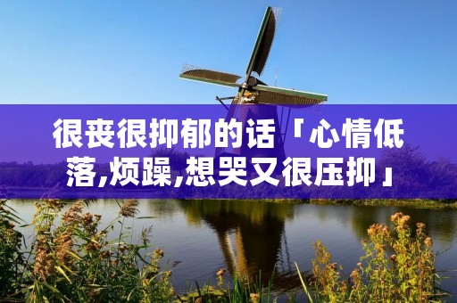 很丧很抑郁的话「心情低落,烦躁,想哭又很压抑」