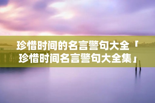 珍惜时间的名言警句大全「珍惜时间名言警句大全集」