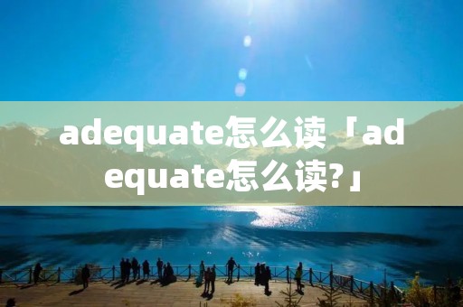 adequate怎么读「adequate怎么读?」 adequate怎么读「adequate怎么读?」