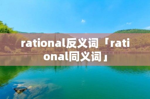 rational反义词「rational同义词」 rational反义词「rational同义词」