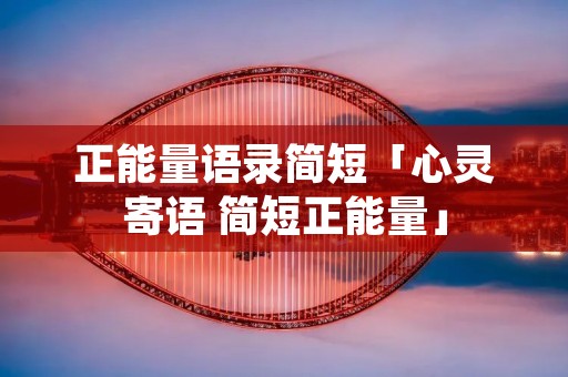 正能量语录简短「心灵寄语 简短正能量」