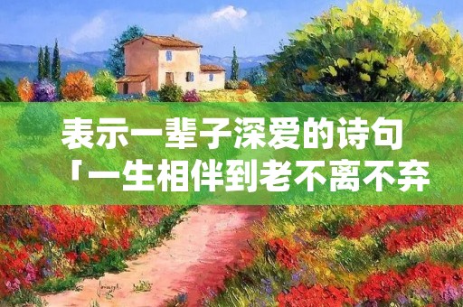 表示一辈子深爱的诗句「一生相伴到老不离不弃的诗句」
