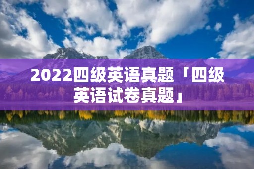 2022四级英语真题「四级英语试卷真题」 2022四级英语真题「四级英语试卷真题」
