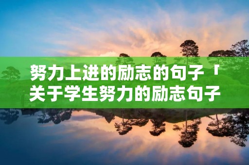努力上进的励志的句子「关于学生努力的励志句子」 努力上进的励志的句子「关于学生努力的励志句子」