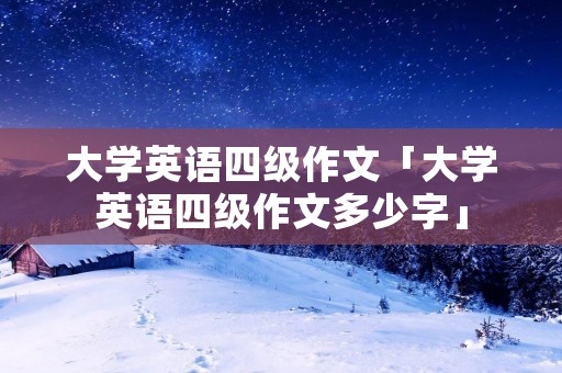 大学英语四级作文「大学英语四级作文多少字」