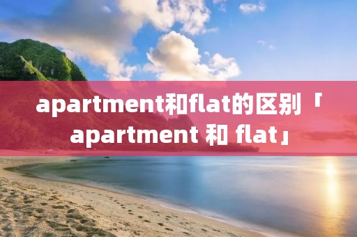 apartment和flat的区别「apartment 和 flat」 apartment和flat的区别「apartment 和 flat」
