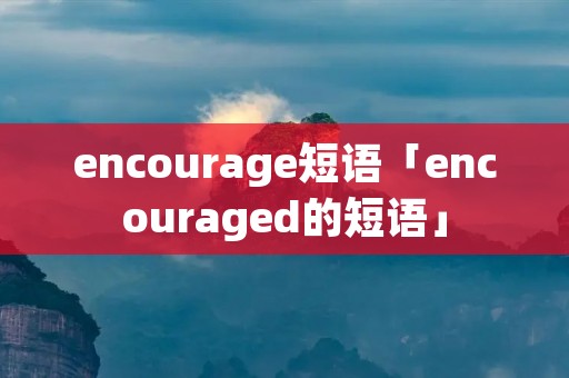 encourage短语「encouraged的短语」
